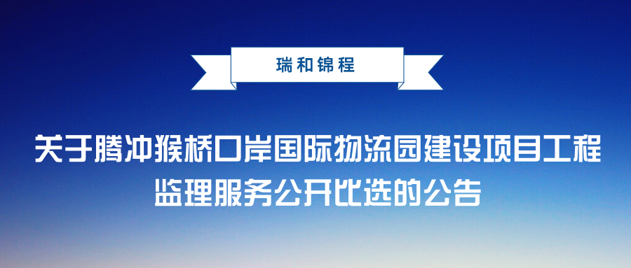 關(guān)于騰沖猴橋口岸國(guó)際物流園建設(shè)項(xiàng)目工程監(jiān)理服務(wù)公開(kāi)比選的公告